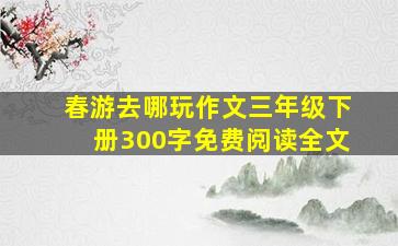 春游去哪玩作文三年级下册300字免费阅读全文