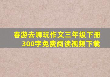 春游去哪玩作文三年级下册300字免费阅读视频下载