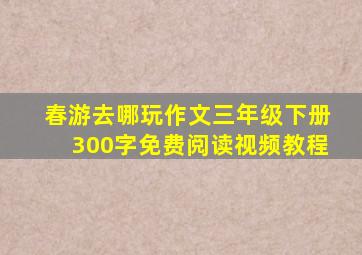 春游去哪玩作文三年级下册300字免费阅读视频教程