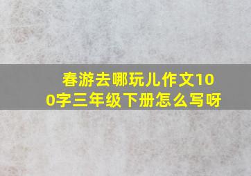 春游去哪玩儿作文100字三年级下册怎么写呀