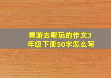 春游去哪玩的作文3年级下册50字怎么写