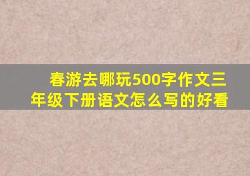 春游去哪玩500字作文三年级下册语文怎么写的好看