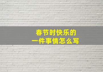 春节时快乐的一件事情怎么写