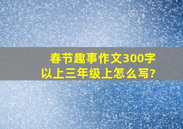 春节趣事作文300字以上三年级上怎么写?