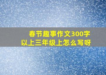 春节趣事作文300字以上三年级上怎么写呀