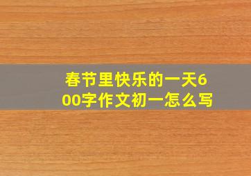 春节里快乐的一天600字作文初一怎么写