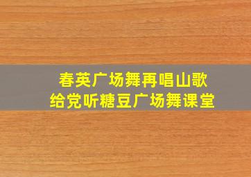 春英广场舞再唱山歌给党听糖豆广场舞课堂