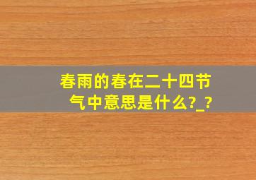 春雨的春在二十四节气中意思是什么?_?