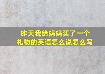 昨天我给妈妈买了一个礼物的英语怎么说怎么写