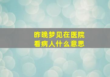 昨晚梦见在医院看病人什么意思