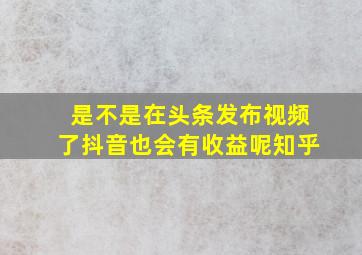 是不是在头条发布视频了抖音也会有收益呢知乎