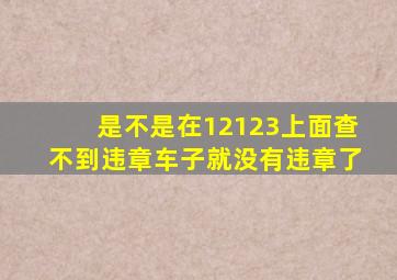 是不是在12123上面查不到违章车子就没有违章了