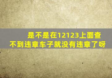 是不是在12123上面查不到违章车子就没有违章了呀