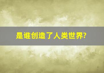 是谁创造了人类世界?