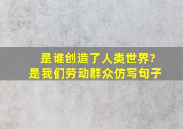 是谁创造了人类世界?是我们劳动群众仿写句子