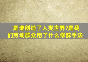 是谁创造了人类世界?是我们劳动群众用了什么修辞手法