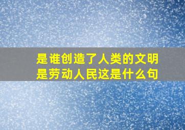 是谁创造了人类的文明是劳动人民这是什么句