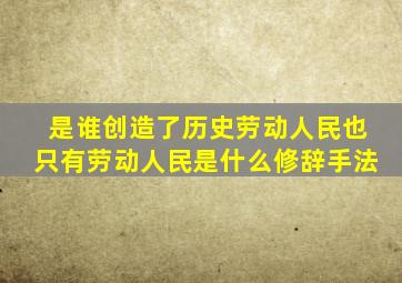 是谁创造了历史劳动人民也只有劳动人民是什么修辞手法