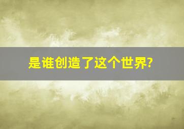 是谁创造了这个世界?