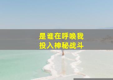 是谁在呼唤我投入神秘战斗