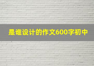 是谁设计的作文600字初中