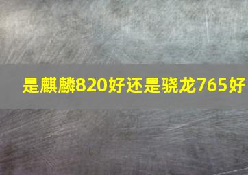 是麒麟820好还是骁龙765好