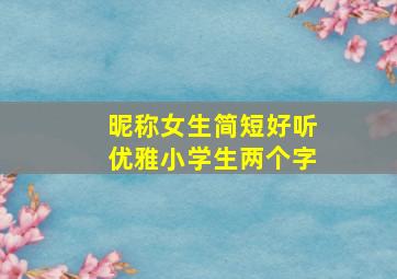 昵称女生简短好听优雅小学生两个字