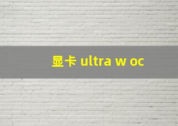 显卡 ultra w oc