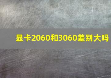 显卡2060和3060差别大吗