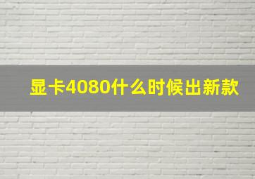 显卡4080什么时候出新款