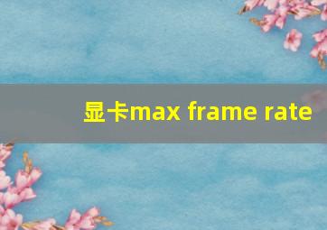 显卡max frame rate