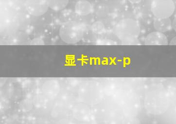 显卡max-p