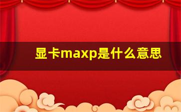 显卡maxp是什么意思