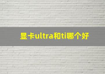 显卡ultra和ti哪个好