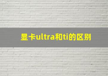 显卡ultra和ti的区别