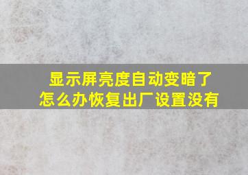 显示屏亮度自动变暗了怎么办恢复出厂设置没有