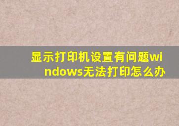 显示打印机设置有问题windows无法打印怎么办