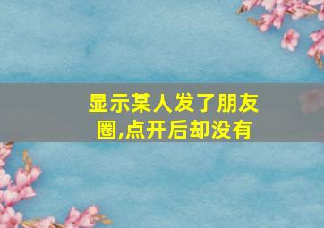 显示某人发了朋友圈,点开后却没有