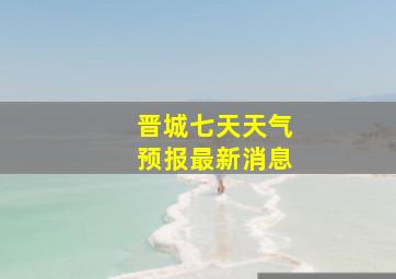 晋城七天天气预报最新消息