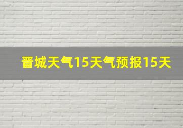 晋城天气15天气预报15天