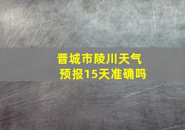 晋城市陵川天气预报15天准确吗