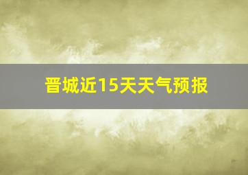 晋城近15天天气预报