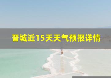 晋城近15天天气预报详情