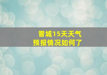 晋城15天天气预报情况如何了