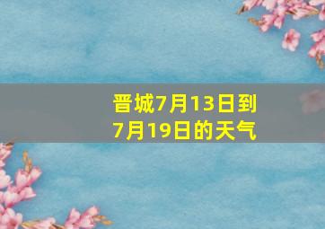 晋城7月13日到7月19日的天气