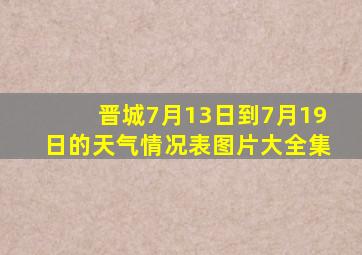 晋城7月13日到7月19日的天气情况表图片大全集