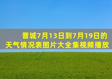 晋城7月13日到7月19日的天气情况表图片大全集视频播放