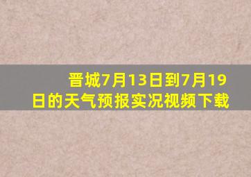 晋城7月13日到7月19日的天气预报实况视频下载