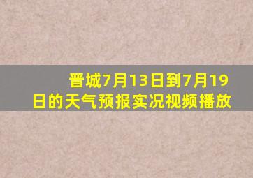 晋城7月13日到7月19日的天气预报实况视频播放