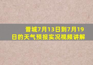 晋城7月13日到7月19日的天气预报实况视频讲解